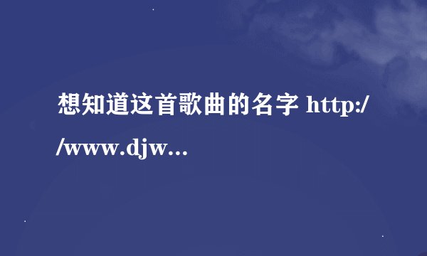 想知道这首歌曲的名字 http://www.djwma.com/mp3/9772.html