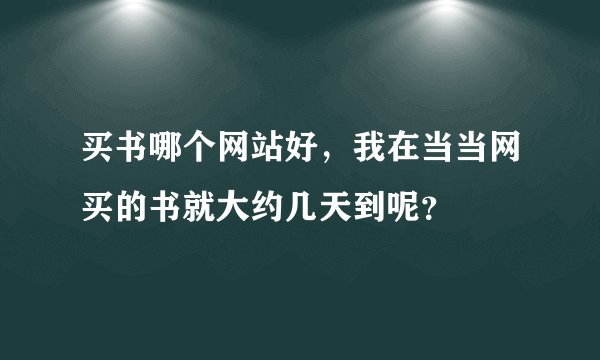 买书哪个网站好，我在当当网买的书就大约几天到呢？