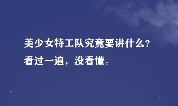 美少女特工队究竟要讲什么？看过一遍，没看懂。