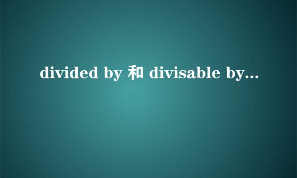 divided by 和 divisable by的区别是什么？