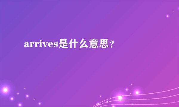 arrives是什么意思？