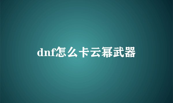 dnf怎么卡云幂武器
