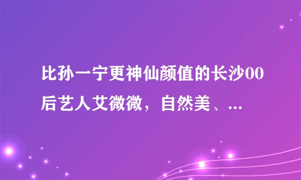 比孙一宁更神仙颜值的长沙00后艺人艾微微，自然美、人品好，你怎么看？