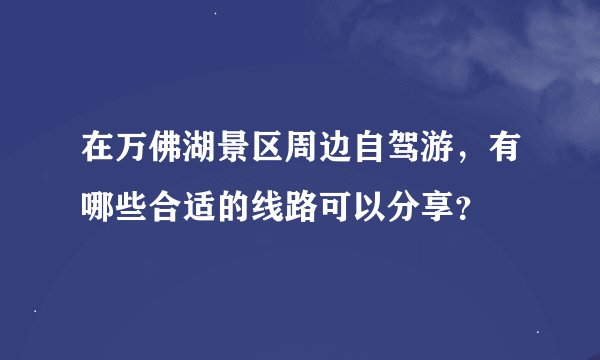 在万佛湖景区周边自驾游，有哪些合适的线路可以分享？