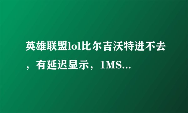 英雄联盟lol比尔吉沃特进不去，有延迟显示，1MS。但是进去之后一直载入，最后出个服务器正忙