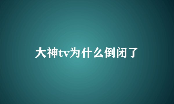 大神tv为什么倒闭了