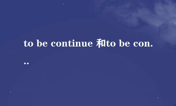 to be continue 和to be continued的区别