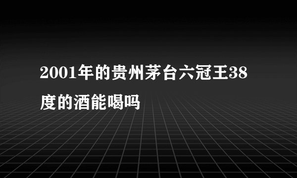 2001年的贵州茅台六冠王38度的酒能喝吗