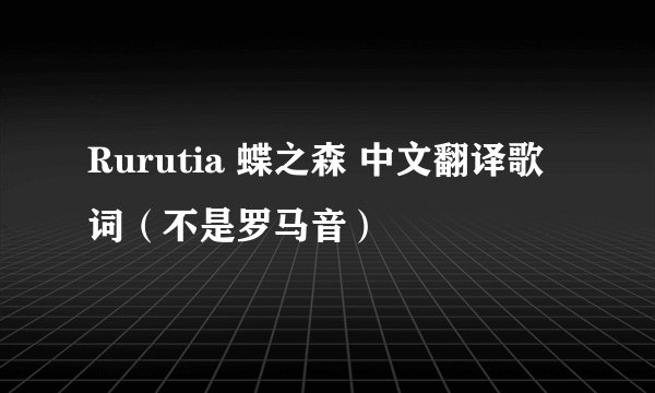 Rurutia 蝶之森 中文翻译歌词（不是罗马音）