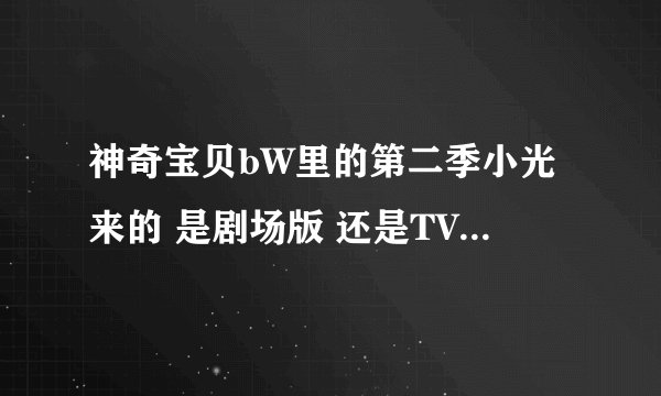 神奇宝贝bW里的第二季小光来的 是剧场版 还是TV版？ 还有小智在BW里会赢吗？
