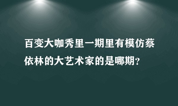 百变大咖秀里一期里有模仿蔡依林的大艺术家的是哪期？