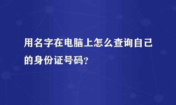 用名字在电脑上怎么查询自己的身份证号码？