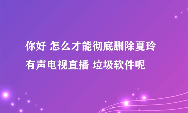 你好 怎么才能彻底删除夏玲有声电视直播 垃圾软件呢