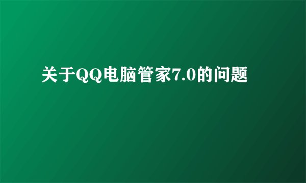 关于QQ电脑管家7.0的问题