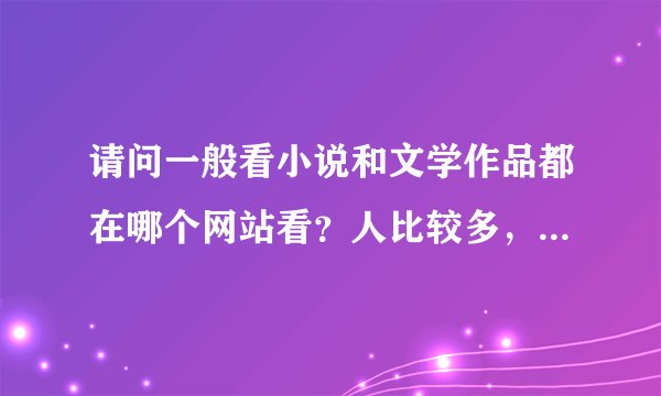 请问一般看小说和文学作品都在哪个网站看？人比较多，作者也比较容易发表的
