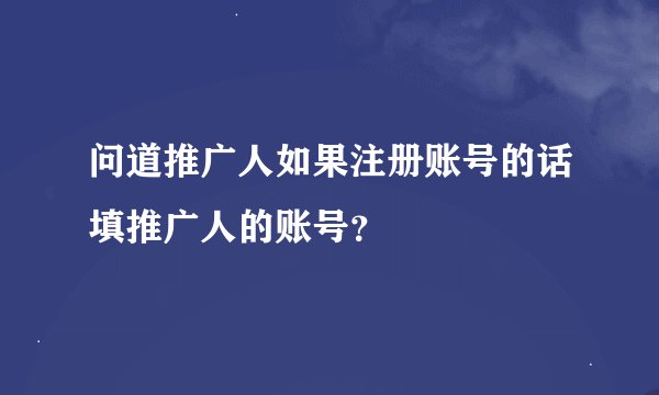 问道推广人如果注册账号的话填推广人的账号？