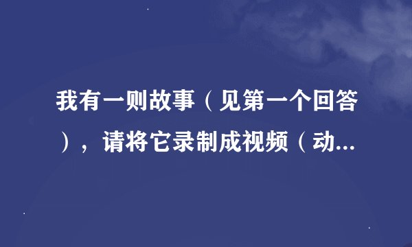 我有一则故事（见第一个回答），请将它录制成视频（动画也行）。