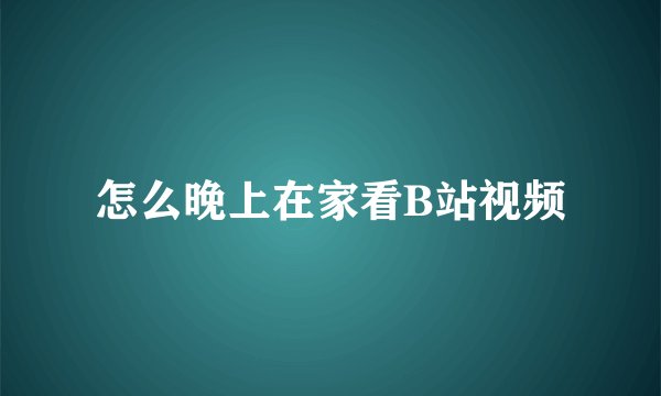怎么晚上在家看B站视频