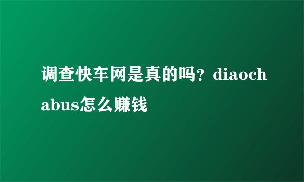 调查快车网是真的吗？diaochabus怎么赚钱