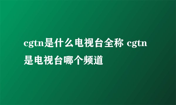 cgtn是什么电视台全称 cgtn是电视台哪个频道