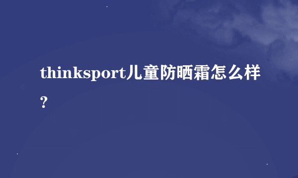 thinksport儿童防晒霜怎么样?