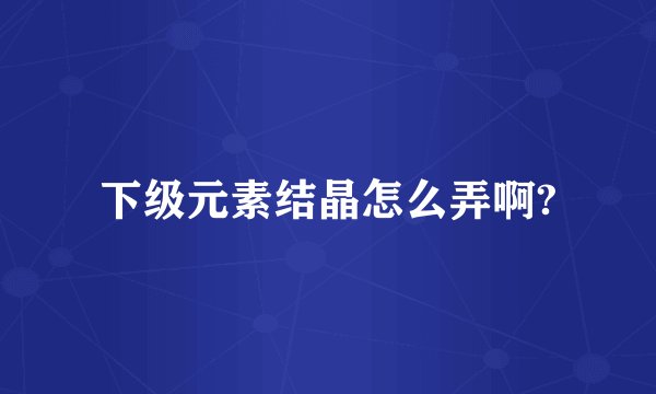 下级元素结晶怎么弄啊?