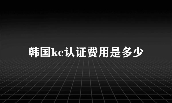 韩国kc认证费用是多少