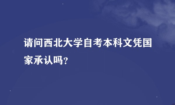 请问西北大学自考本科文凭国家承认吗？