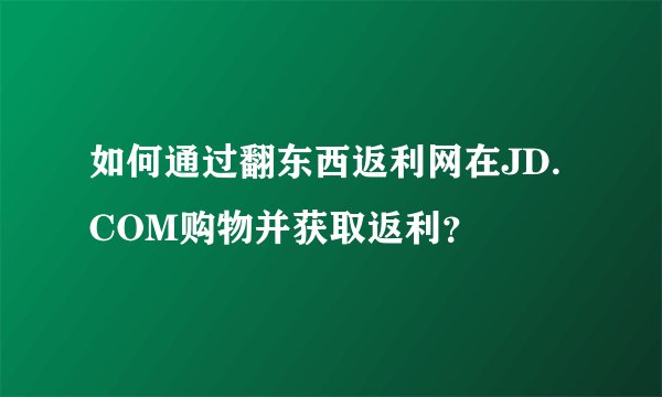 如何通过翻东西返利网在JD.COM购物并获取返利？