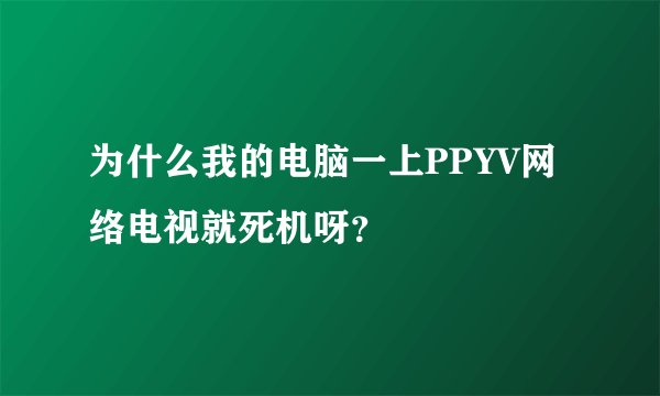 为什么我的电脑一上PPYV网络电视就死机呀？