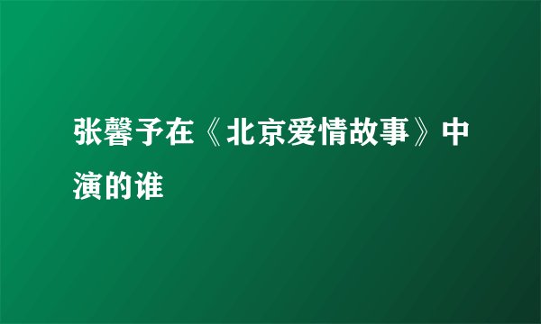 张馨予在《北京爱情故事》中演的谁