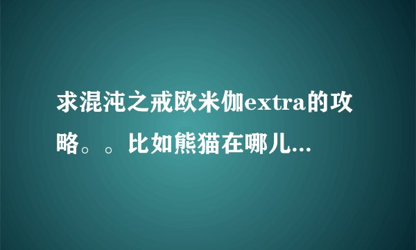 求混沌之戒欧米伽extra的攻略。。比如熊猫在哪儿打，那个黄色的箱子怎么开。。