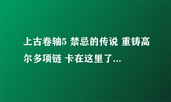 上古卷轴5 禁忌的传说 重铸高尔多项链 卡在这里了 怎么过啊？？