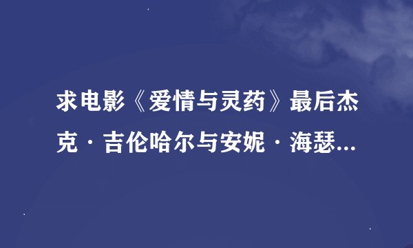 求电影《爱情与灵药》最后杰克·吉伦哈尔与安妮·海瑟薇的对话时的音乐 在105分钟的时候