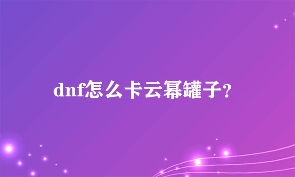 dnf怎么卡云幂罐子？