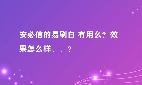 安必信的易刷白 有用么？效果怎么样、、？