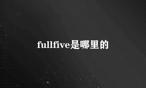 fullfive是哪里的