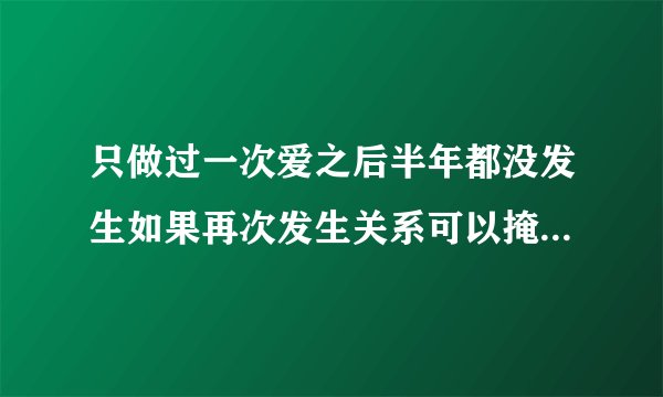 只做过一次爱之后半年都没发生如果再次发生关系可以掩饰自己不是处女吗