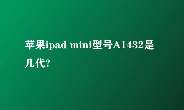 苹果ipad mini型号A1432是几代?