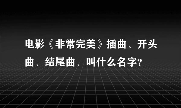 电影《非常完美》插曲、开头曲、结尾曲、叫什么名字？
