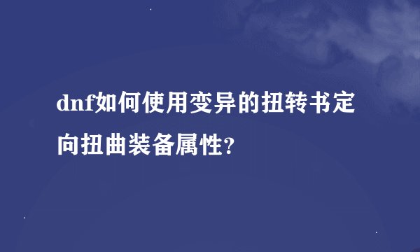 dnf如何使用变异的扭转书定向扭曲装备属性？