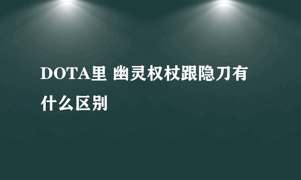 DOTA里 幽灵权杖跟隐刀有什么区别