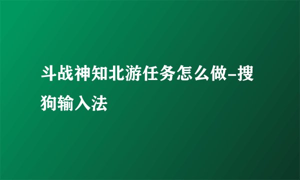 斗战神知北游任务怎么做-搜狗输入法