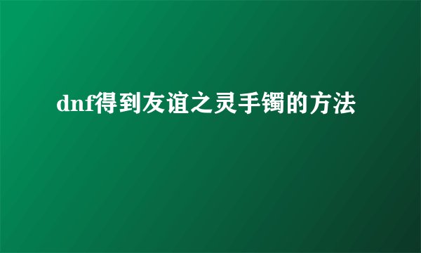 dnf得到友谊之灵手镯的方法