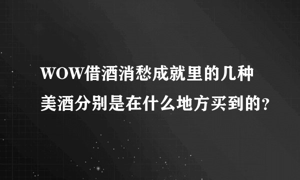WOW借酒消愁成就里的几种美酒分别是在什么地方买到的？