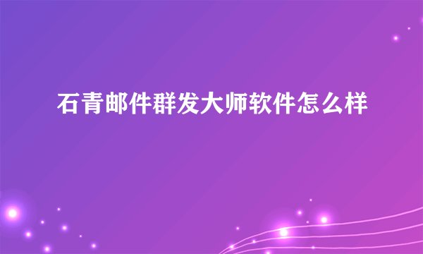 石青邮件群发大师软件怎么样