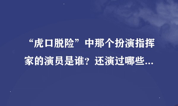 “虎口脱险”中那个扮演指挥家的演员是谁？还演过哪些电影？还健在吗？