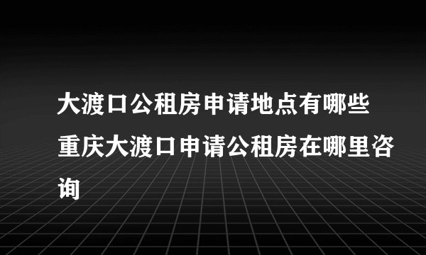 大渡口公租房申请地点有哪些重庆大渡口申请公租房在哪里咨询