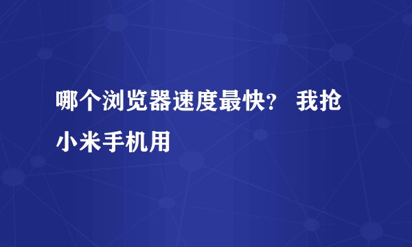 哪个浏览器速度最快？ 我抢小米手机用