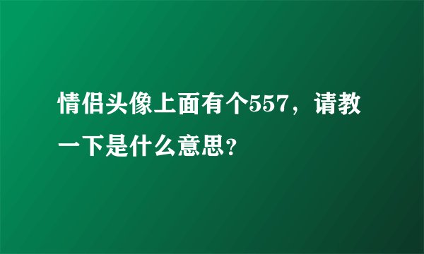 情侣头像上面有个557，请教一下是什么意思？